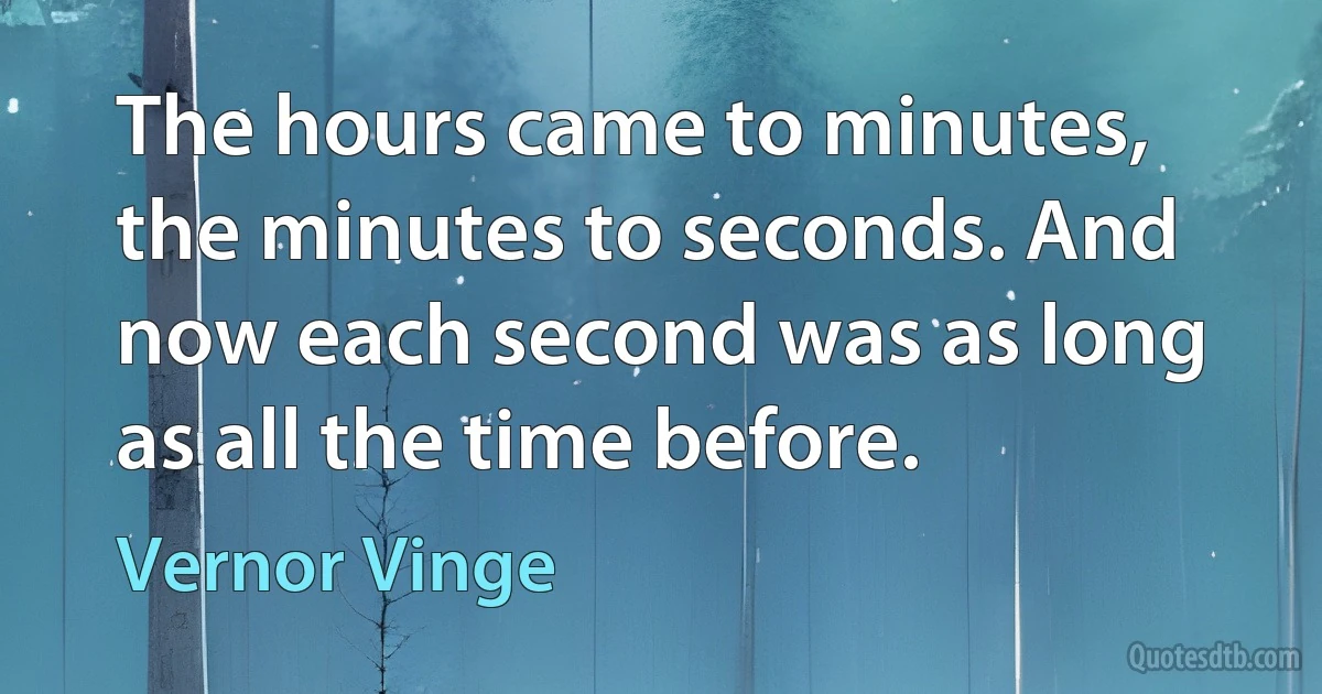 The hours came to minutes, the minutes to seconds. And now each second was as long as all the time before. (Vernor Vinge)