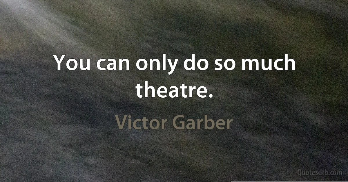 You can only do so much theatre. (Victor Garber)