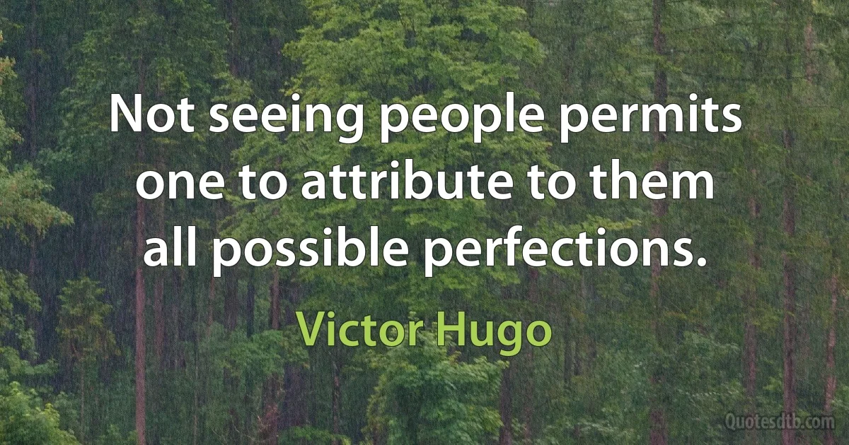 Not seeing people permits one to attribute to them all possible perfections. (Victor Hugo)