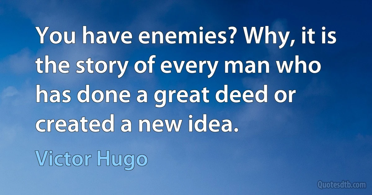 You have enemies? Why, it is the story of every man who has done a great deed or created a new idea. (Victor Hugo)