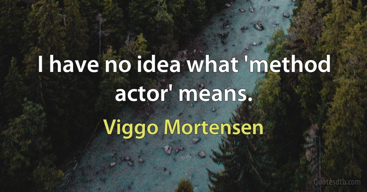 I have no idea what 'method actor' means. (Viggo Mortensen)