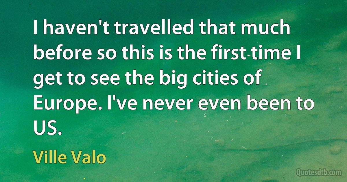 I haven't travelled that much before so this is the first time I get to see the big cities of Europe. I've never even been to US. (Ville Valo)