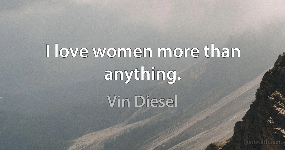 I love women more than anything. (Vin Diesel)