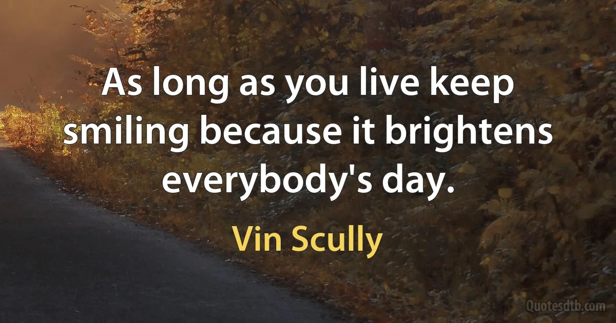 As long as you live keep smiling because it brightens everybody's day. (Vin Scully)