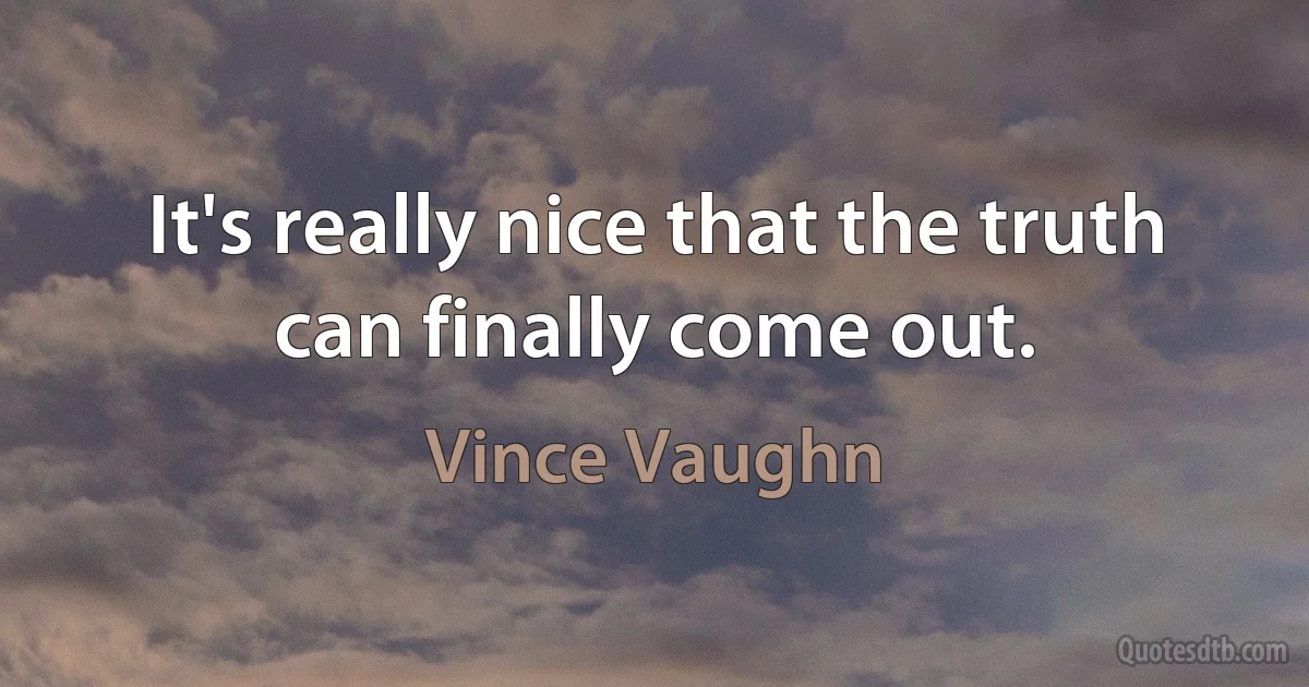 It's really nice that the truth can finally come out. (Vince Vaughn)