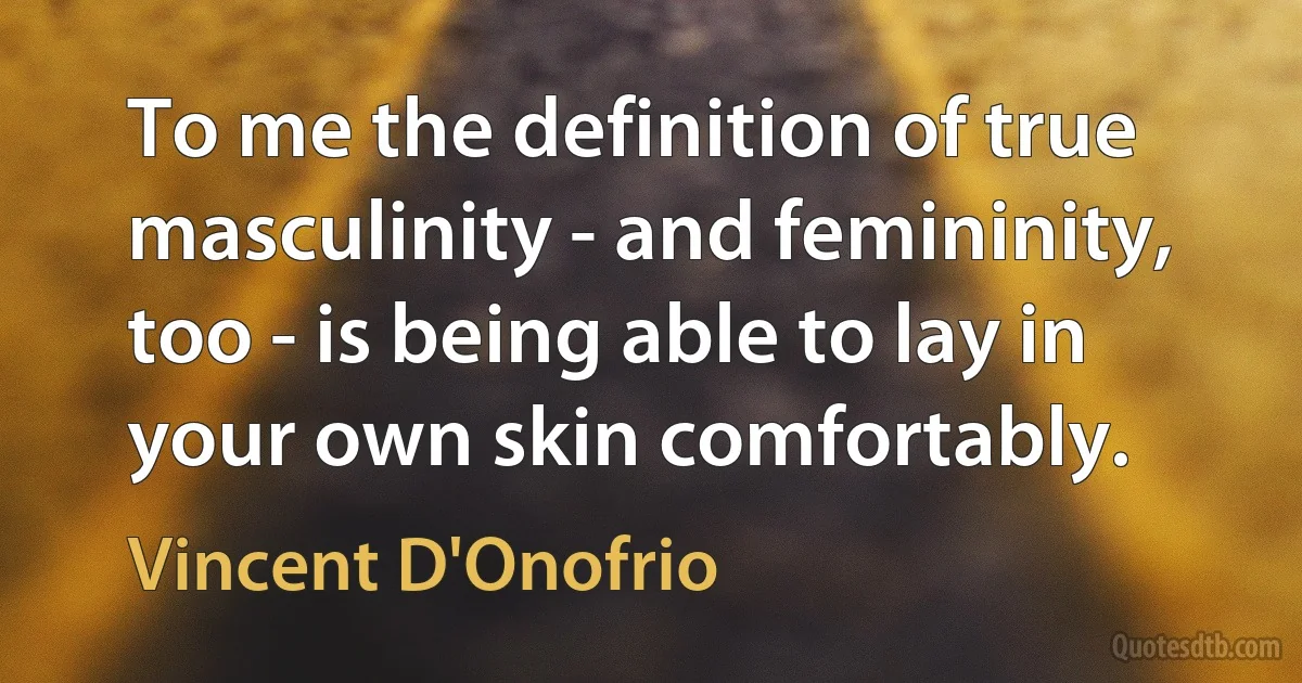 To me the definition of true masculinity - and femininity, too - is being able to lay in your own skin comfortably. (Vincent D'Onofrio)