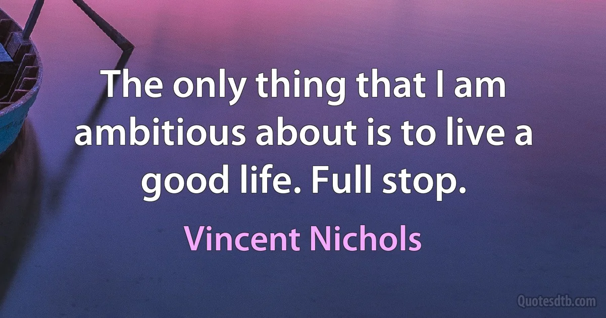 The only thing that I am ambitious about is to live a good life. Full stop. (Vincent Nichols)