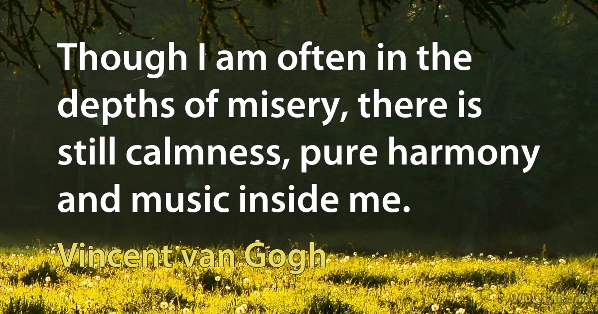 Though I am often in the depths of misery, there is still calmness, pure harmony and music inside me. (Vincent van Gogh)