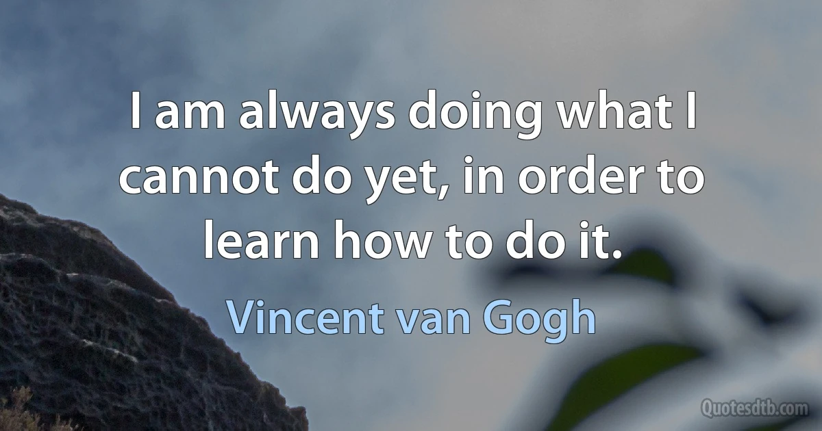 I am always doing what I cannot do yet, in order to learn how to do it. (Vincent van Gogh)