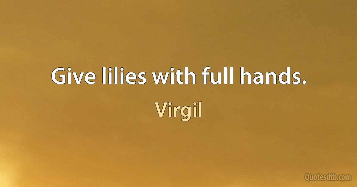 Give lilies with full hands. (Virgil)