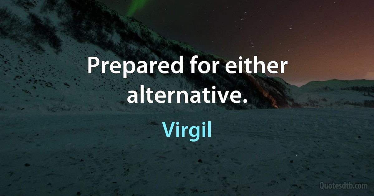 Prepared for either alternative. (Virgil)