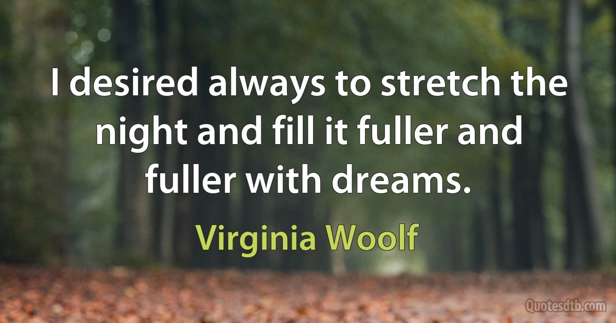 I desired always to stretch the night and fill it fuller and fuller with dreams. (Virginia Woolf)