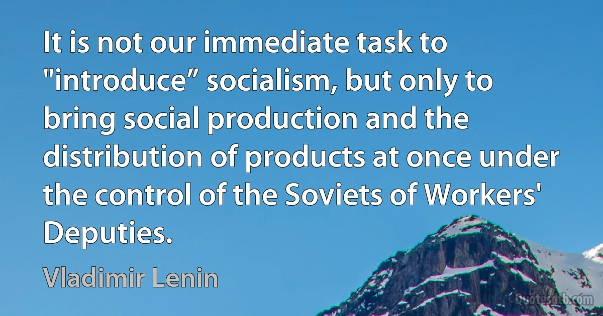 It is not our immediate task to "introduce” socialism, but only to bring social production and the distribution of products at once under the control of the Soviets of Workers' Deputies. (Vladimir Lenin)