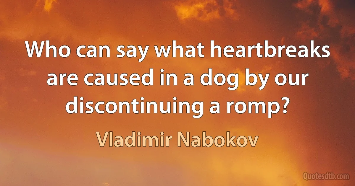 Who can say what heartbreaks are caused in a dog by our discontinuing a romp? (Vladimir Nabokov)