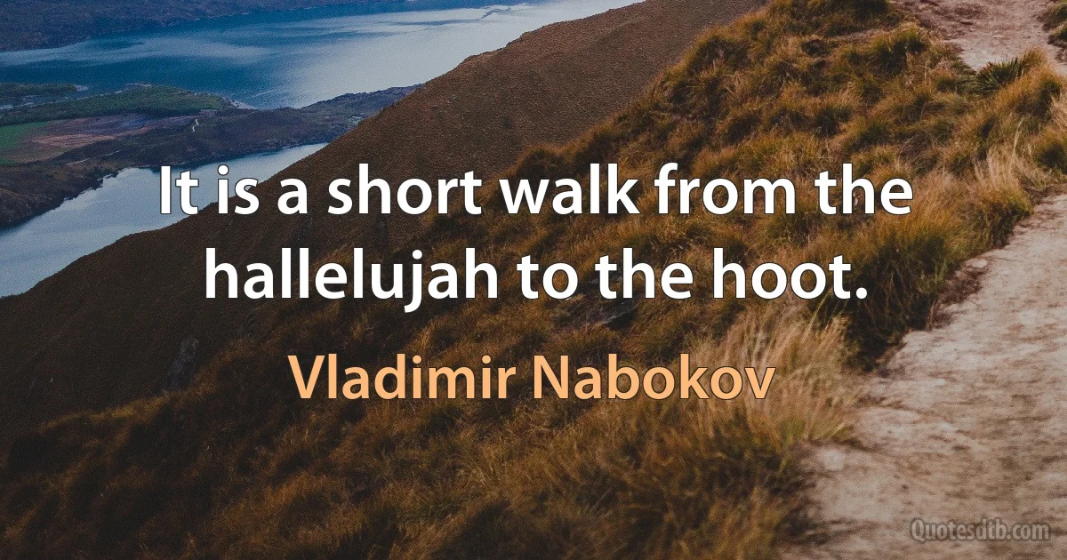 It is a short walk from the hallelujah to the hoot. (Vladimir Nabokov)