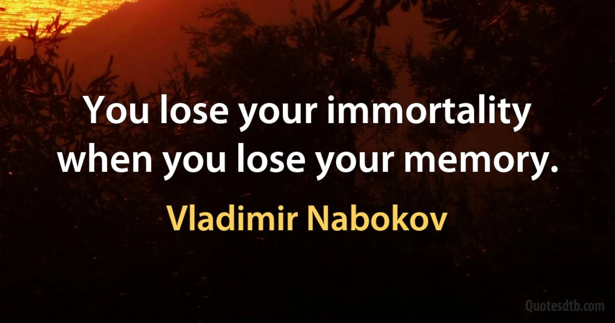 You lose your immortality when you lose your memory. (Vladimir Nabokov)