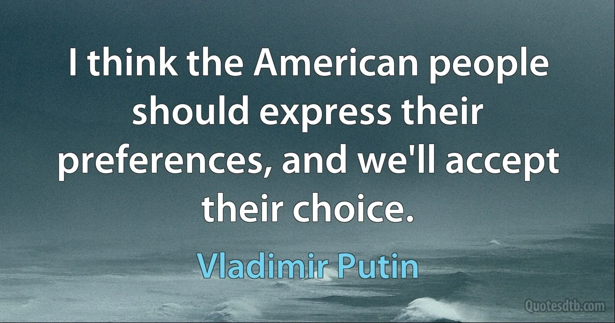 I think the American people should express their preferences, and we'll accept their choice. (Vladimir Putin)