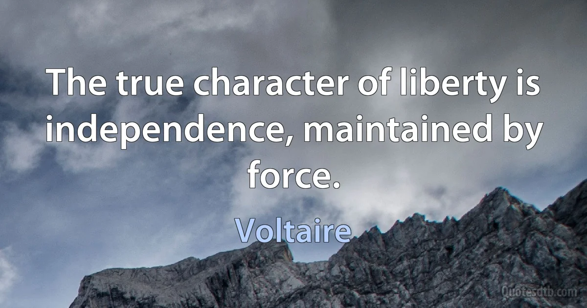 The true character of liberty is independence, maintained by force. (Voltaire)