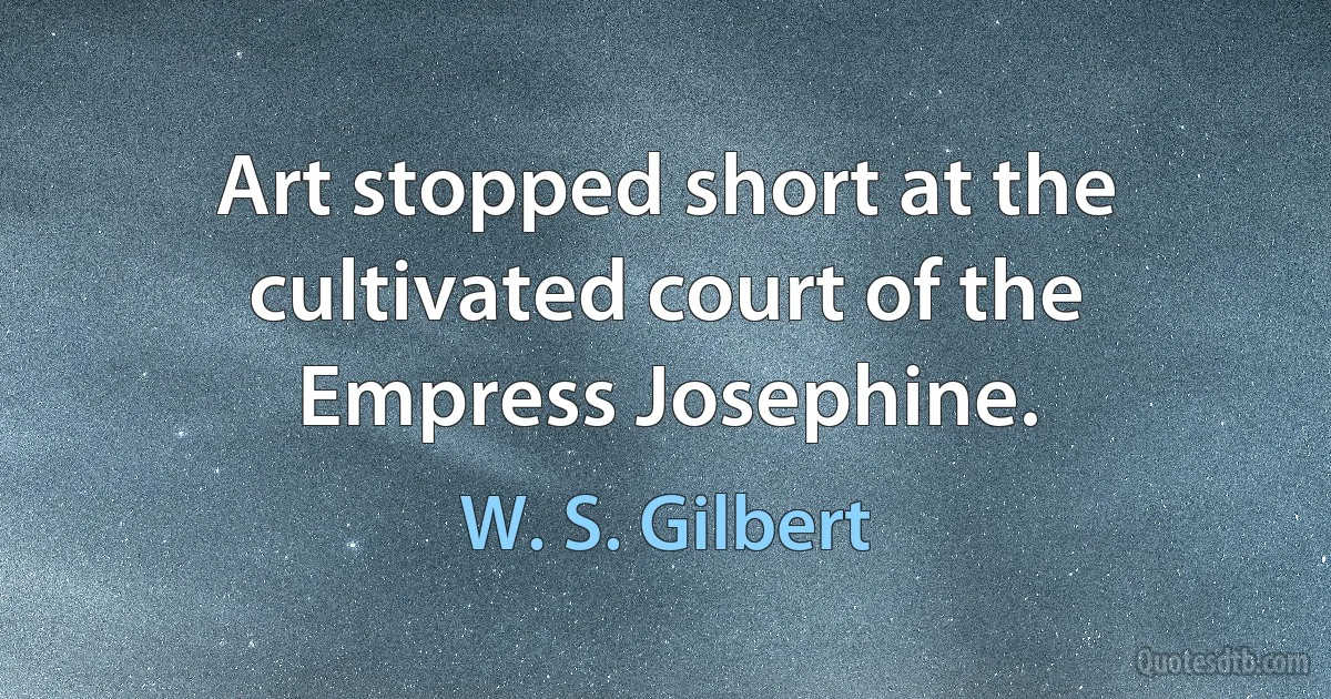 Art stopped short at the cultivated court of the Empress Josephine. (W. S. Gilbert)