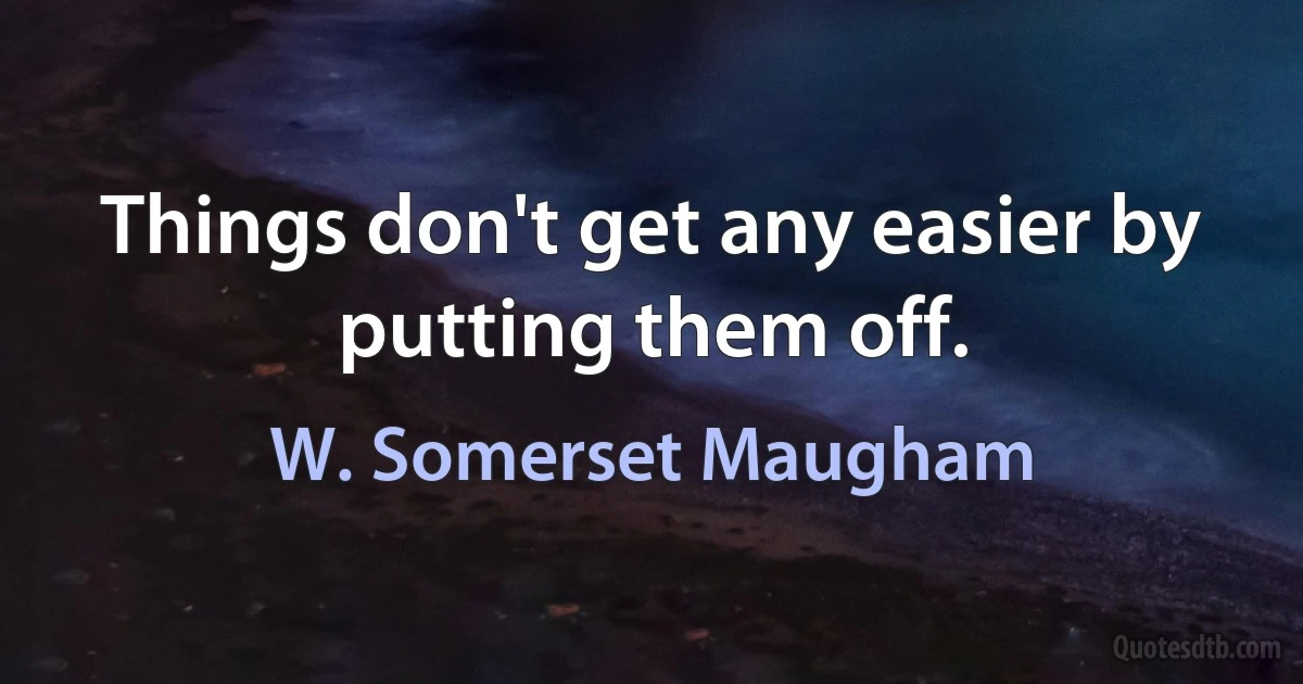 Things don't get any easier by putting them off. (W. Somerset Maugham)