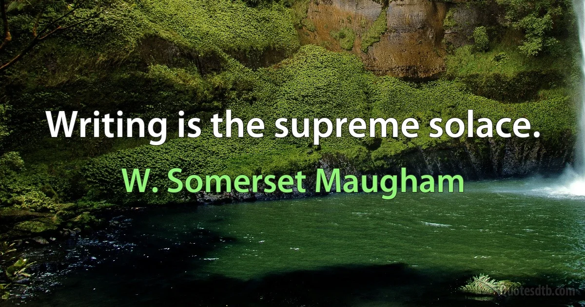 Writing is the supreme solace. (W. Somerset Maugham)