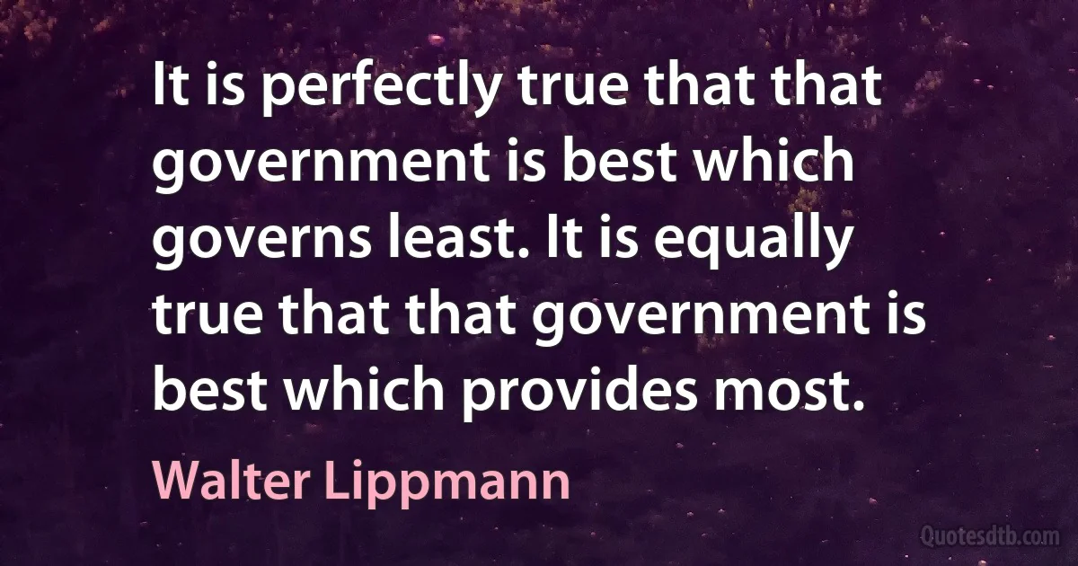 It is perfectly true that that government is best which governs least. It is equally true that that government is best which provides most. (Walter Lippmann)