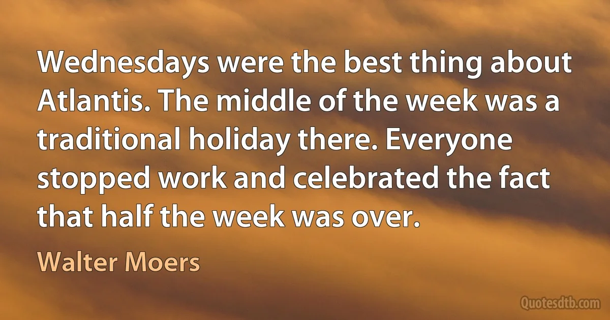 Wednesdays were the best thing about Atlantis. The middle of the week was a traditional holiday there. Everyone stopped work and celebrated the fact that half the week was over. (Walter Moers)