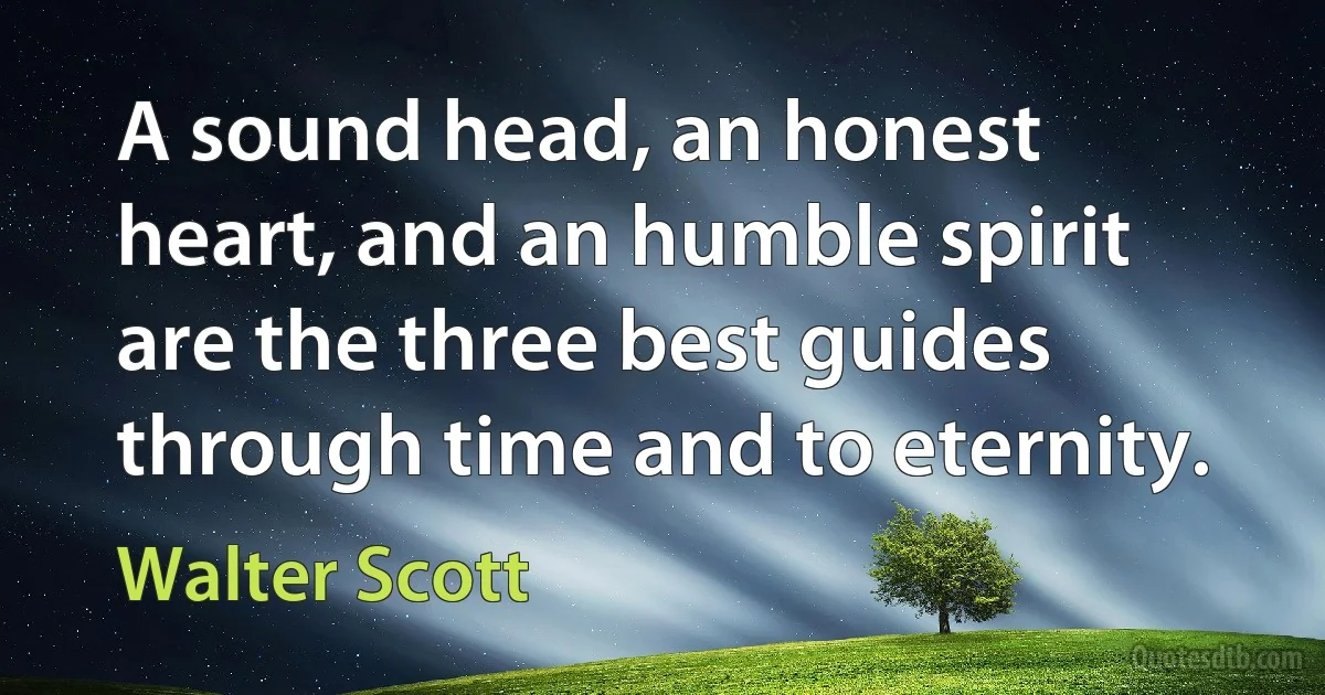 A sound head, an honest heart, and an humble spirit are the three best guides through time and to eternity. (Walter Scott)