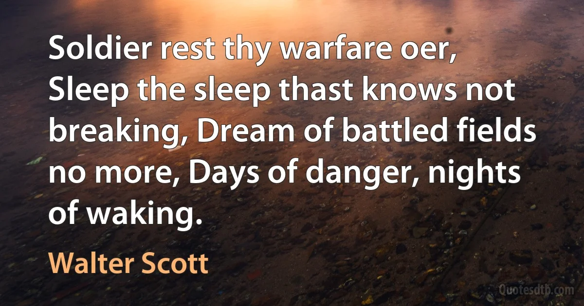 Soldier rest thy warfare oer, Sleep the sleep thast knows not breaking, Dream of battled fields no more, Days of danger, nights of waking. (Walter Scott)