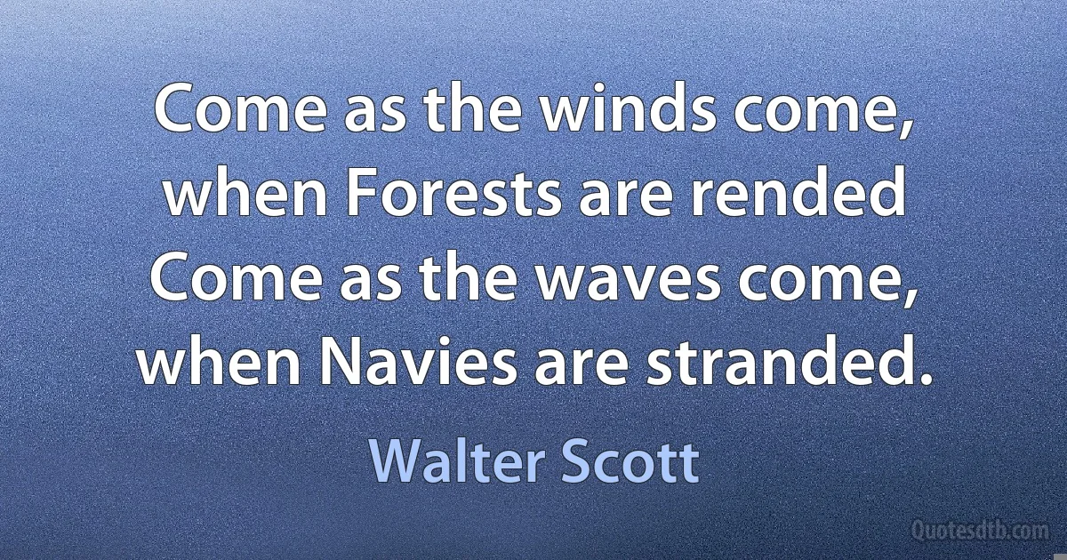 Come as the winds come, when Forests are rended Come as the waves come, when Navies are stranded. (Walter Scott)