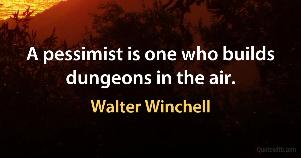 A pessimist is one who builds dungeons in the air. (Walter Winchell)