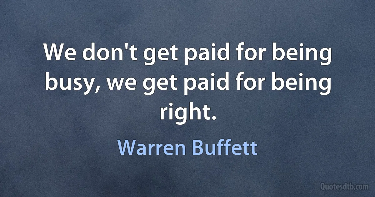 We don't get paid for being busy, we get paid for being right. (Warren Buffett)