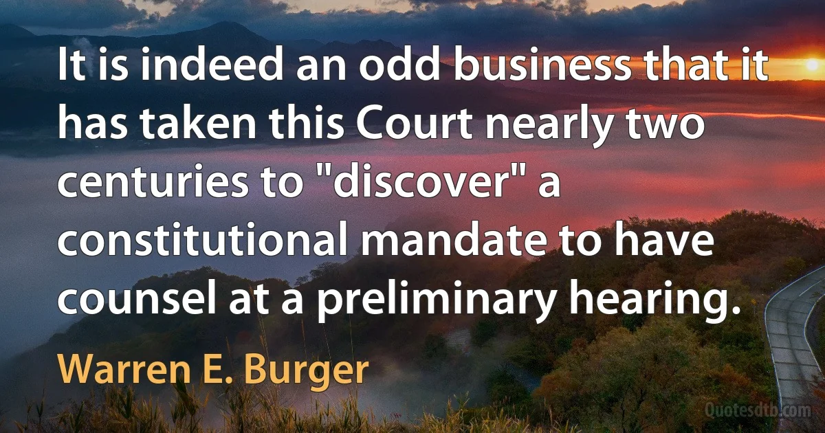 It is indeed an odd business that it has taken this Court nearly two centuries to "discover" a constitutional mandate to have counsel at a preliminary hearing. (Warren E. Burger)