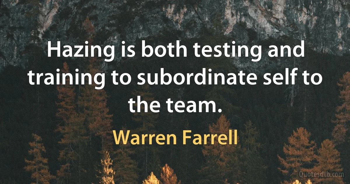 Hazing is both testing and training to subordinate self to the team. (Warren Farrell)