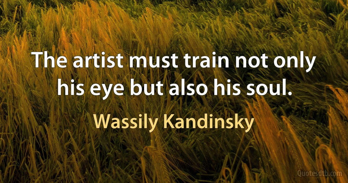 The artist must train not only his eye but also his soul. (Wassily Kandinsky)