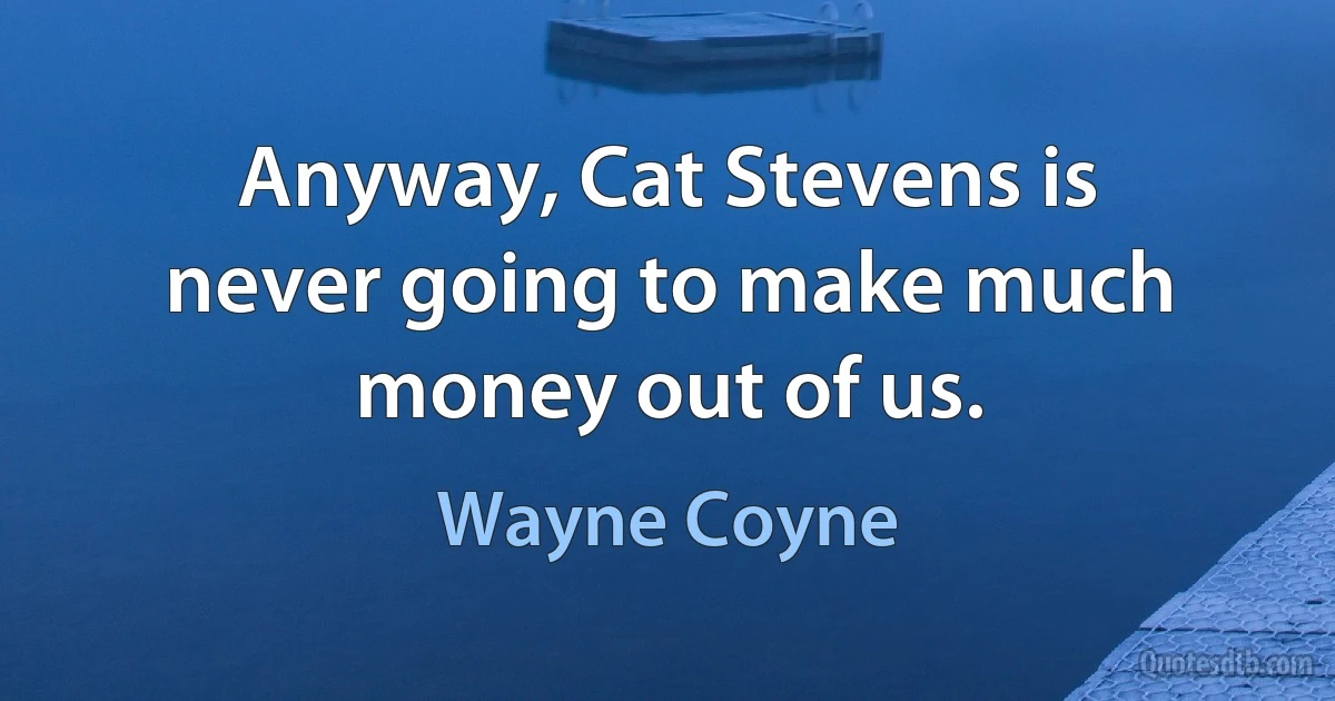 Anyway, Cat Stevens is never going to make much money out of us. (Wayne Coyne)