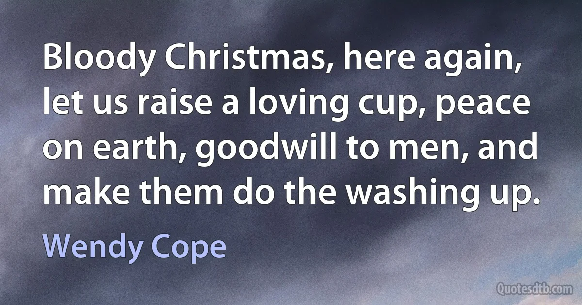 Bloody Christmas, here again, let us raise a loving cup, peace on earth, goodwill to men, and make them do the washing up. (Wendy Cope)