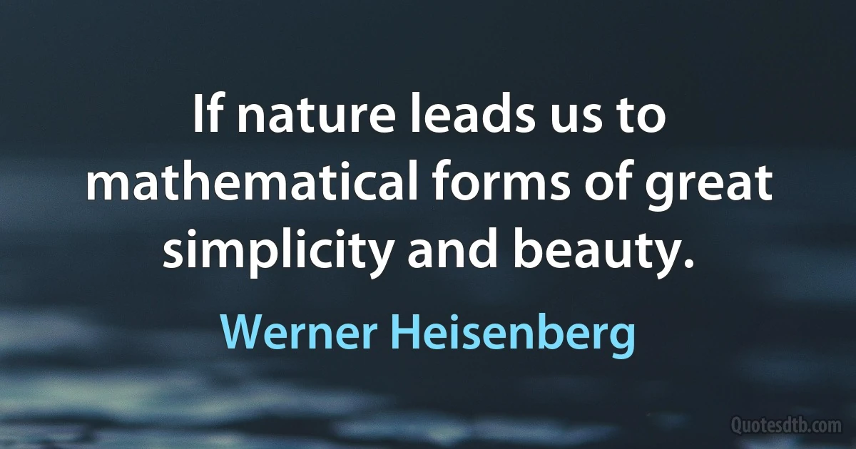 If nature leads us to mathematical forms of great simplicity and beauty. (Werner Heisenberg)