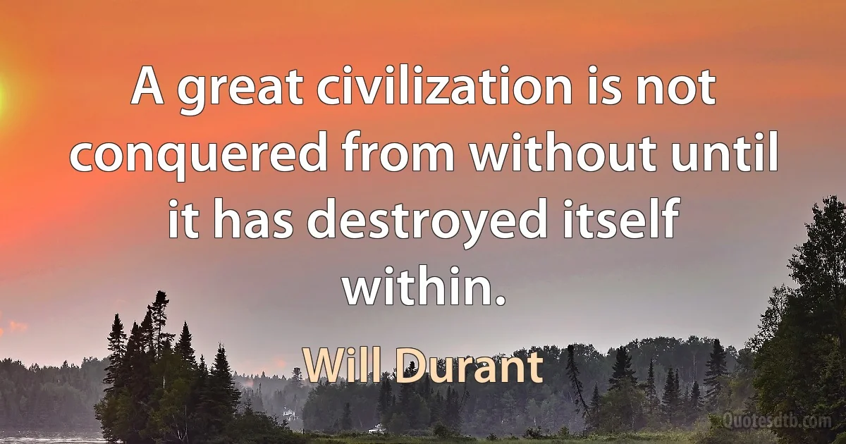 A great civilization is not conquered from without until it has destroyed itself within. (Will Durant)