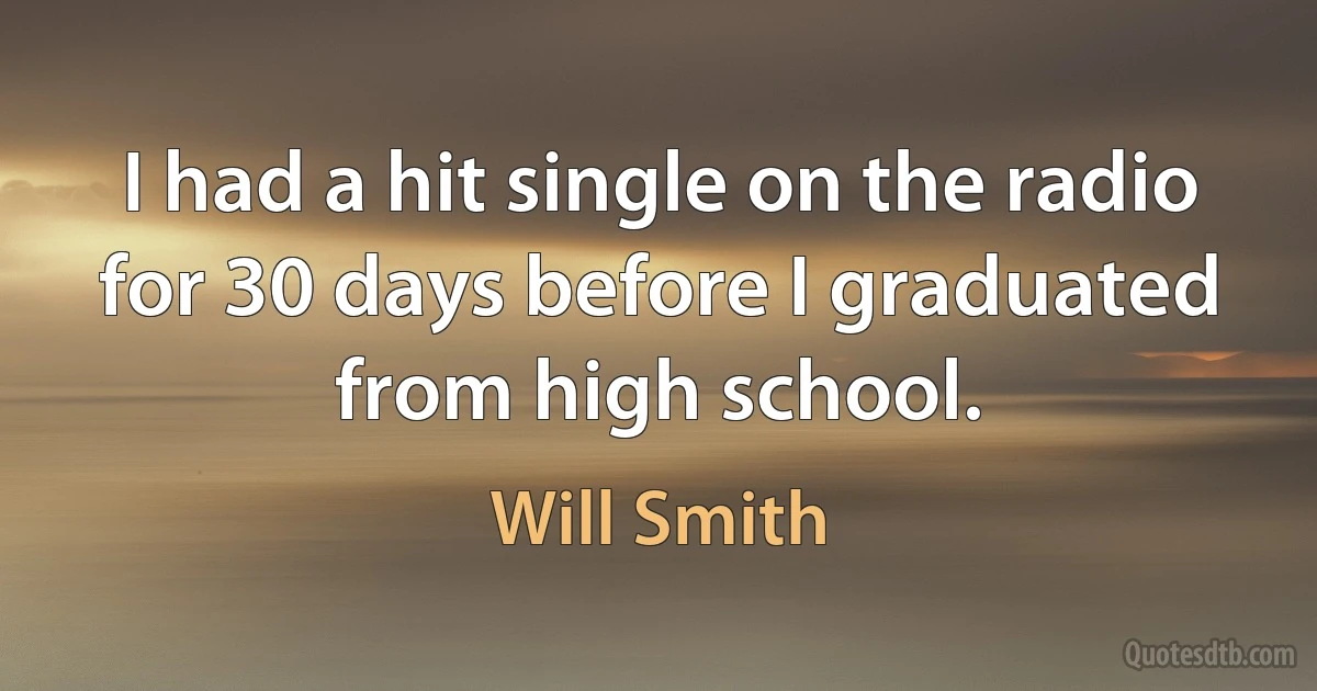 I had a hit single on the radio for 30 days before I graduated from high school. (Will Smith)