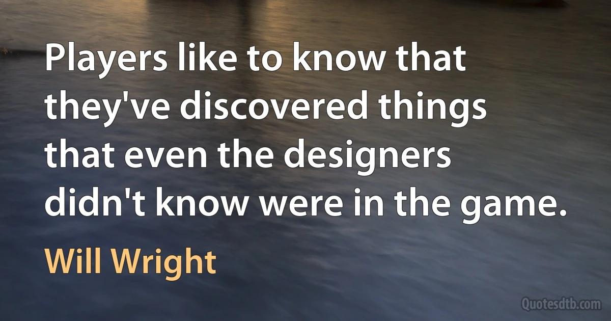 Players like to know that they've discovered things that even the designers didn't know were in the game. (Will Wright)