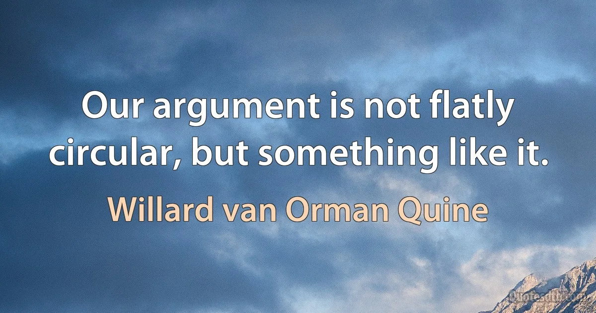 Our argument is not flatly circular, but something like it. (Willard van Orman Quine)