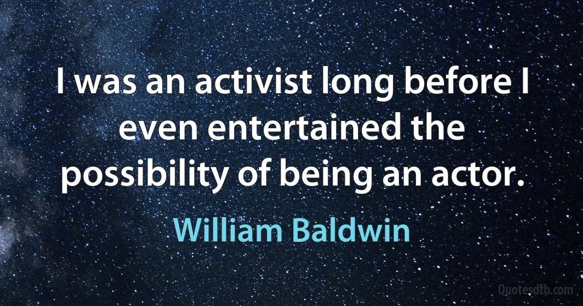 I was an activist long before I even entertained the possibility of being an actor. (William Baldwin)