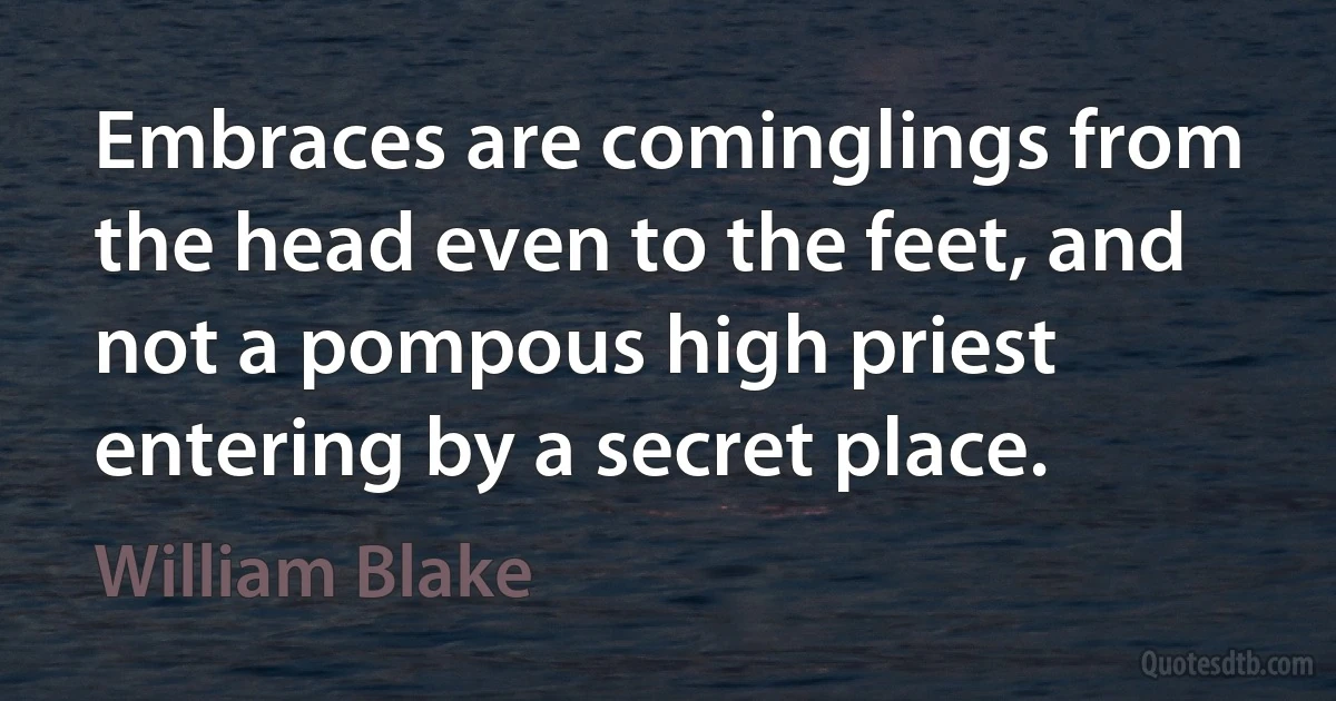 Embraces are cominglings from the head even to the feet, and not a pompous high priest entering by a secret place. (William Blake)