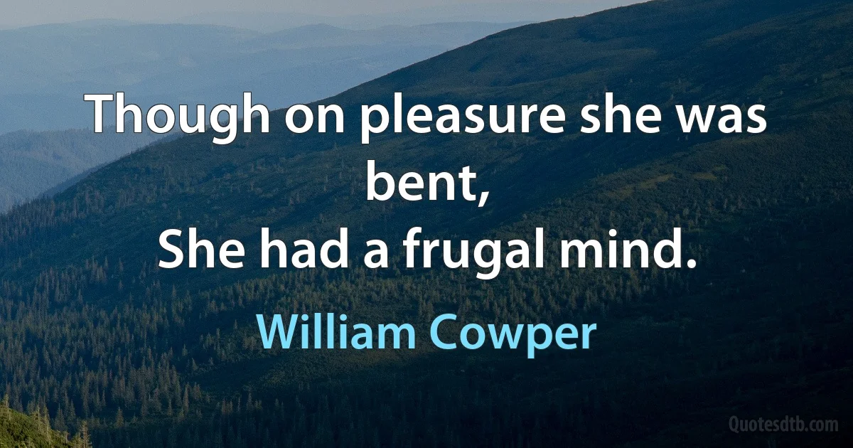 Though on pleasure she was bent,
She had a frugal mind. (William Cowper)