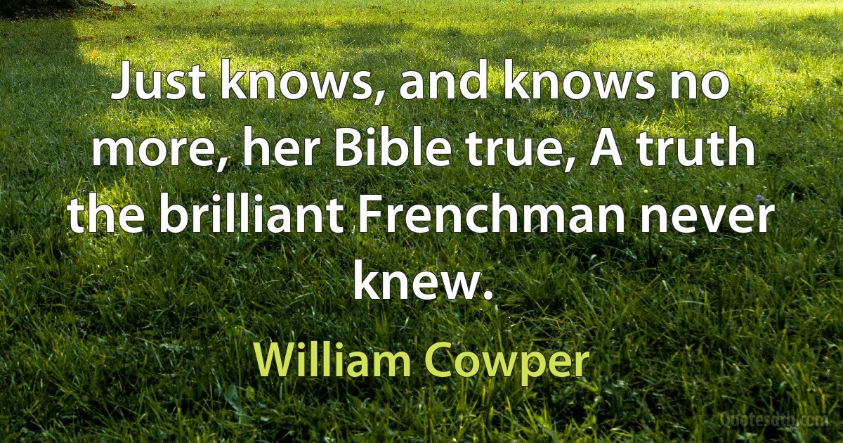 Just knows, and knows no more, her Bible true, A truth the brilliant Frenchman never knew. (William Cowper)