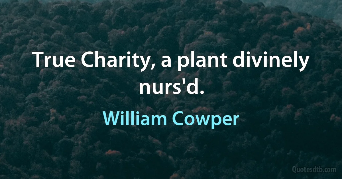 True Charity, a plant divinely nurs'd. (William Cowper)