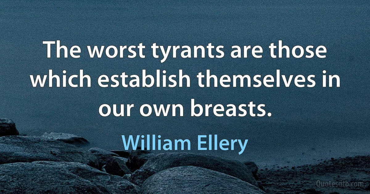 The worst tyrants are those which establish themselves in our own breasts. (William Ellery)