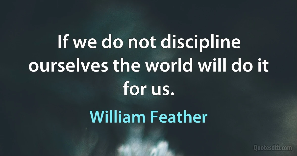 If we do not discipline ourselves the world will do it for us. (William Feather)