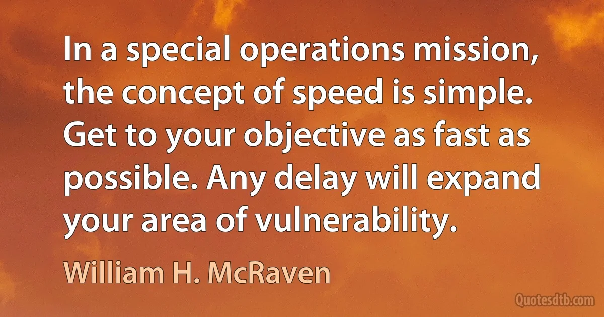 In a special operations mission, the concept of speed is simple. Get to your objective as fast as possible. Any delay will expand your area of vulnerability. (William H. McRaven)